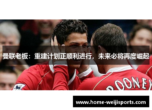 曼联老板：重建计划正顺利进行，未来必将再度崛起