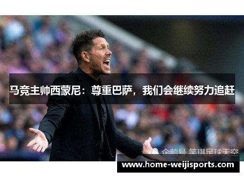 马竞主帅西蒙尼：尊重巴萨，我们会继续努力追赶